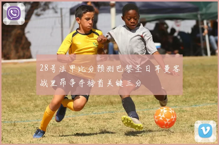 28号法甲比分预测巴黎圣日耳曼客战里昂争夺榜首关键三分