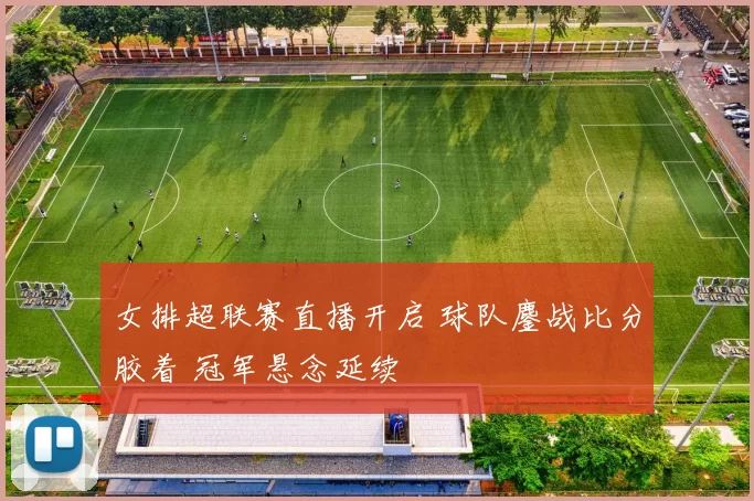 女排超联赛直播开启 球队鏖战比分胶着 冠军悬念延续