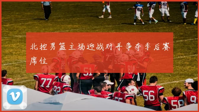 北控男篮主场迎战对手争夺季后赛席位