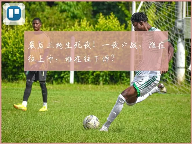 最后三轮生死夜！一夜六战，谁在往上冲，谁在往下掉？