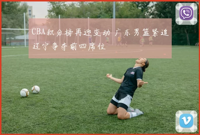 CBA积分榜再迎变动 广东男篮紧追辽宁争夺前四席位