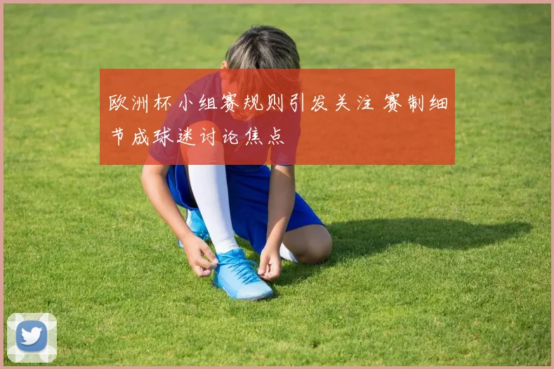 欧洲杯小组赛规则引发关注 赛制细节成球迷讨论焦点