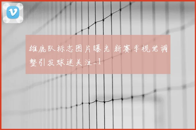 雄鹿队标志图片曝光 新赛季视觉调整引发球迷关注_1