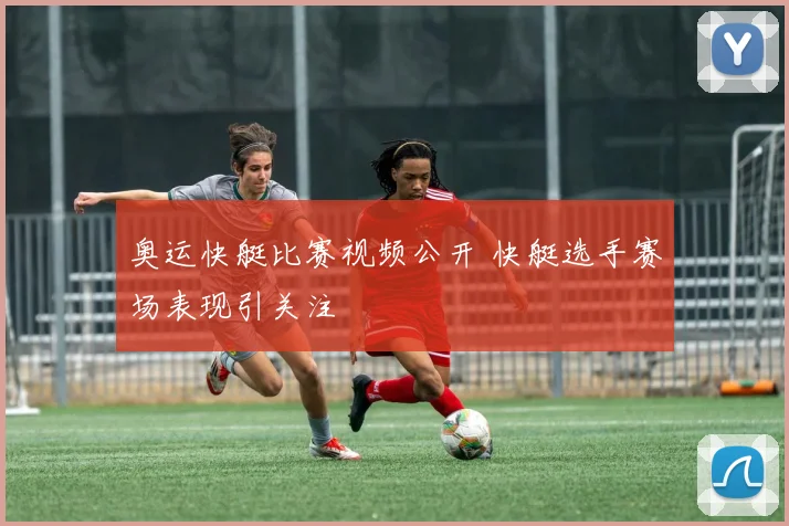 奥运快艇比赛视频公开 快艇选手赛场表现引关注
