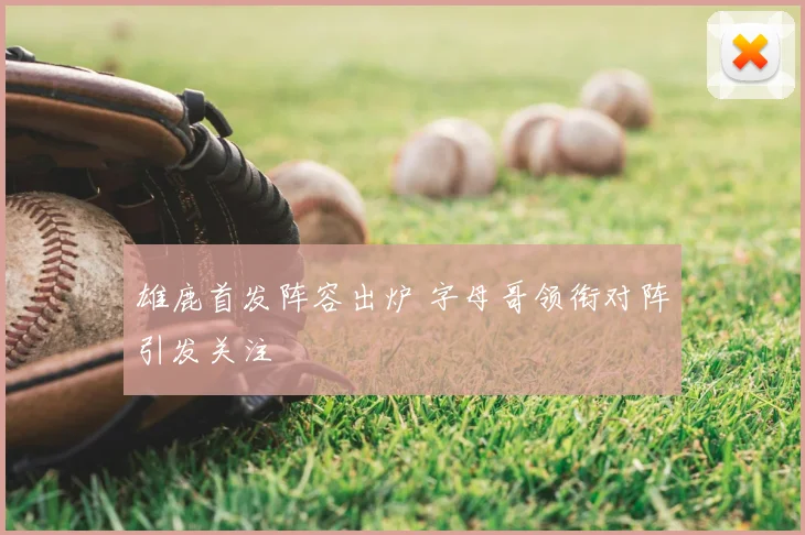 雄鹿首发阵容出炉 字母哥领衔对阵引发关注