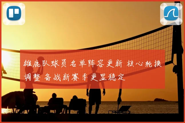 雄鹿队球员名单阵容更新 核心轮换调整 备战新赛季更显稳定