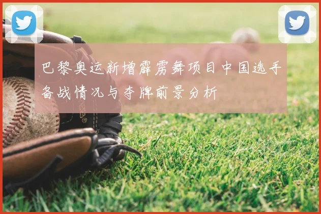 巴黎奥运新增霹雳舞项目中国选手备战情况与夺牌前景分析