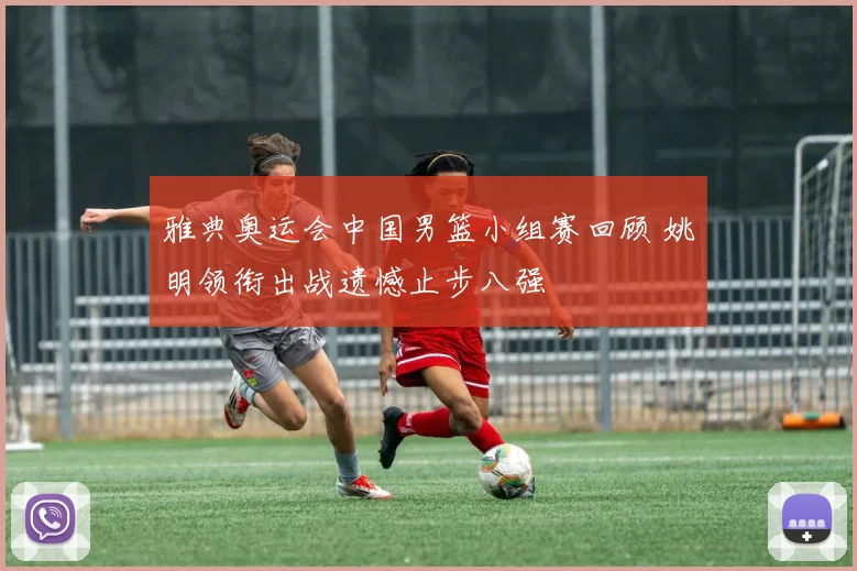 雅典奥运会中国男篮小组赛回顾 姚明领衔出战遗憾止步八强