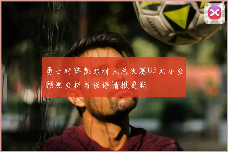 勇士对阵凯尔特人总决赛G5大小分预测分析与伤停情报更新