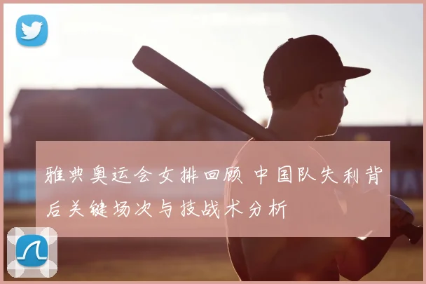 雅典奥运会女排回顾 中国队失利背后关键场次与技战术分析