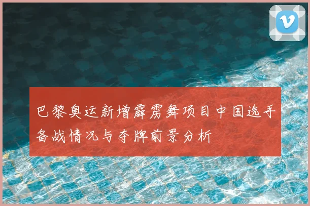 巴黎奥运新增霹雳舞项目中国选手备战情况与夺牌前景分析
