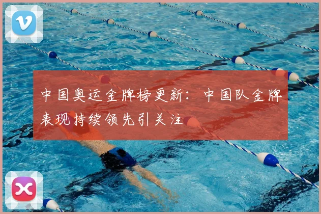 中国奥运金牌榜更新：中国队金牌表现持续领先引关注