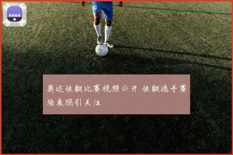 奥运快艇比赛视频公开 快艇选手赛场表现引关注